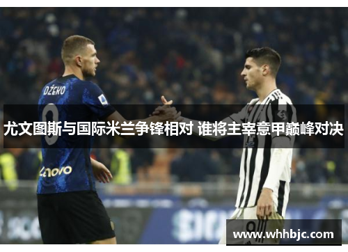 尤文图斯与国际米兰争锋相对 谁将主宰意甲巅峰对决