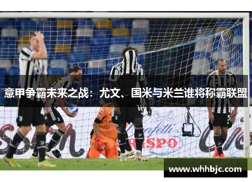 意甲争霸未来之战：尤文、国米与米兰谁将称霸联盟