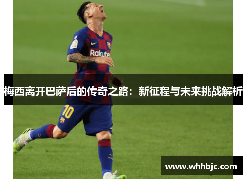 梅西离开巴萨后的传奇之路：新征程与未来挑战解析