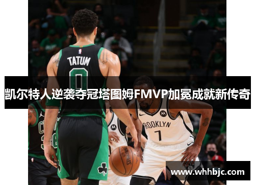 凯尔特人逆袭夺冠塔图姆FMVP加冕成就新传奇