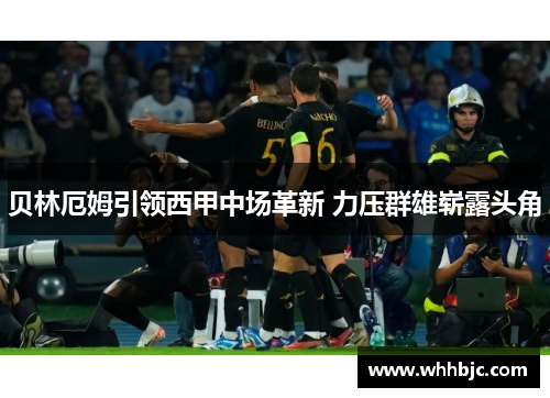 贝林厄姆引领西甲中场革新 力压群雄崭露头角