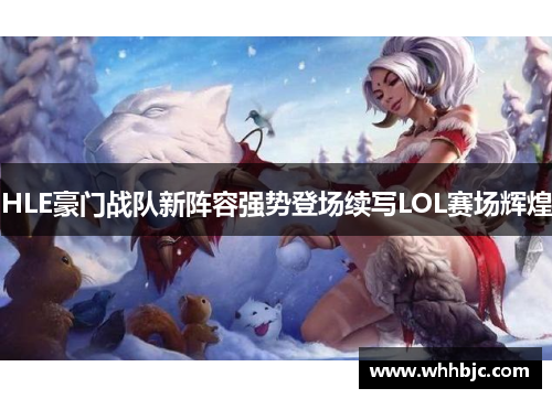 HLE豪门战队新阵容强势登场续写LOL赛场辉煌