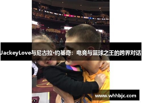 JackeyLove与尼古拉·约基奇：电竞与篮球之王的跨界对话
