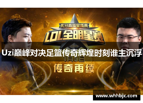 Uzi巅峰对决足篮传奇辉煌时刻谁主沉浮