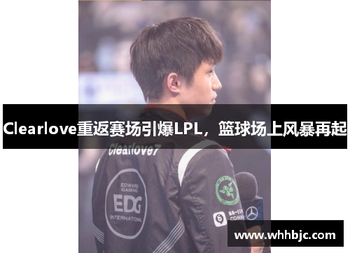 Clearlove重返赛场引爆LPL，篮球场上风暴再起