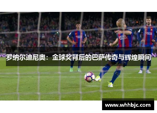 罗纳尔迪尼奥：金球奖背后的巴萨传奇与辉煌瞬间