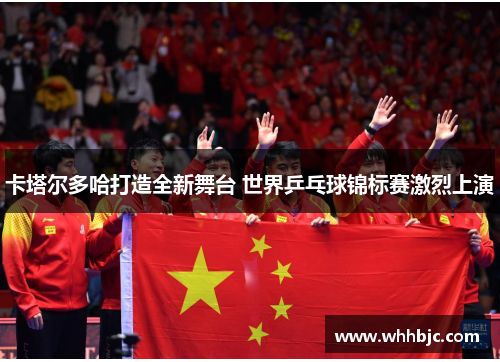 卡塔尔多哈打造全新舞台 世界乒乓球锦标赛激烈上演