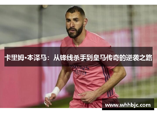 卡里姆·本泽马：从锋线杀手到皇马传奇的逆袭之路