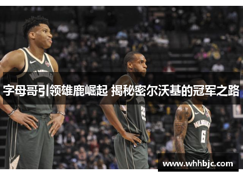 字母哥引领雄鹿崛起 揭秘密尔沃基的冠军之路 字母哥引领雄鹿崛起 揭秘密尔沃基的冠军之路