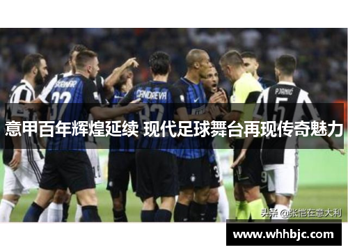 意甲百年辉煌延续 现代足球舞台再现传奇魅力 意甲百年辉煌延续 现代足球舞台再现传奇魅力