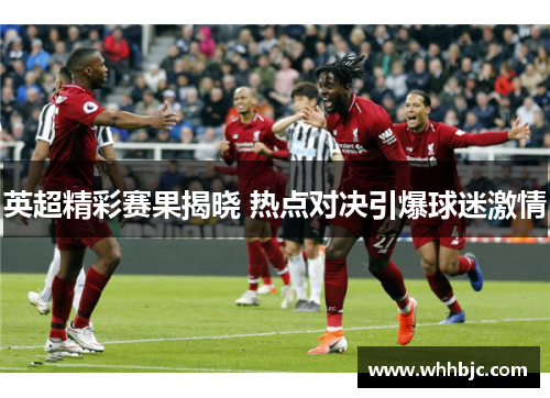 英超精彩赛果揭晓 热点对决引爆球迷激情