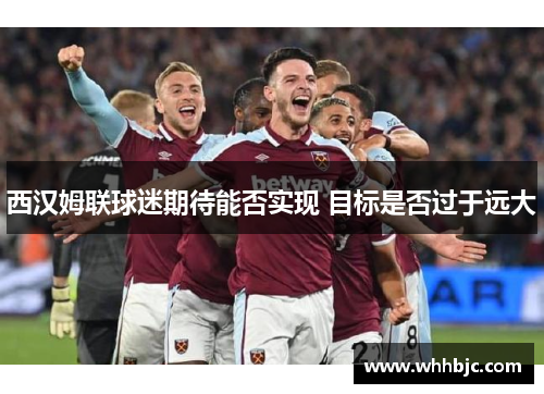 西汉姆联球迷期待能否实现 目标是否过于远大 西汉姆联球迷期待能否实现 目标是否过于远大